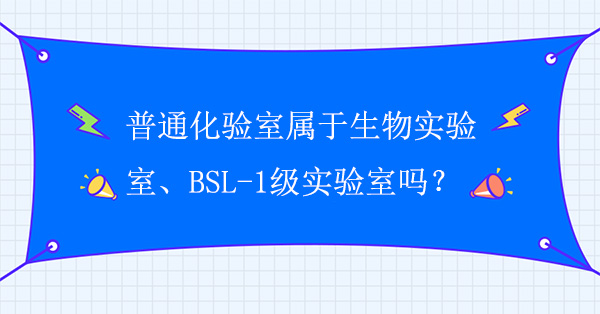 普通化驗室屬於生物實驗室嗎？普通化驗室屬於BSL-1級實驗室嗎？